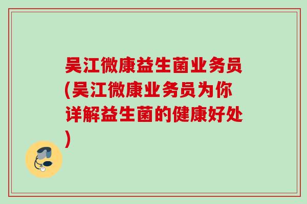 吴江微康益生菌业务员(吴江微康业务员为你详解益生菌的健康好处) 吴江微康益生菌业务员(吴江微康业务员为你详解益生菌的健康好处)