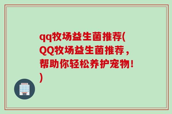 qq牧场益生菌推荐(QQ牧场益生菌推荐,帮助你轻松养护宠物!) qq牧场益生菌推荐(QQ牧场益生菌推荐,帮助你轻松养护宠物!)