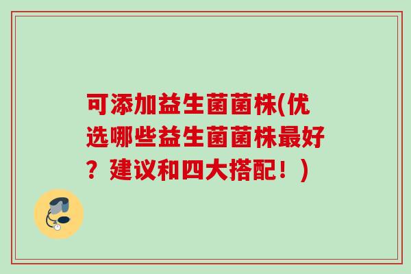 可添加益生菌菌株(优选哪些益生菌菌株好?建议和四大搭配!) 可添加益生菌菌株(优选哪些益生菌菌株好?建议和四大搭配!)