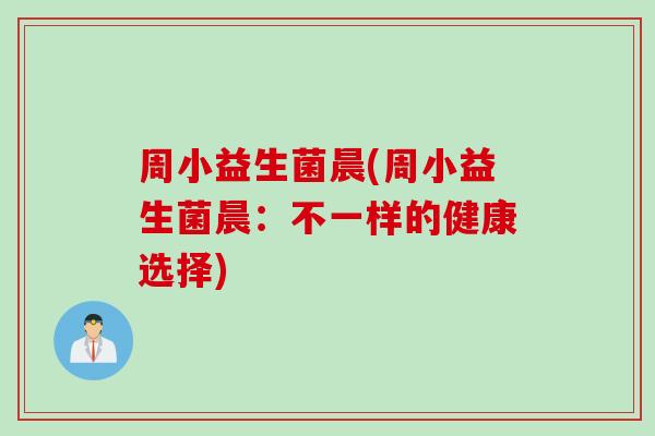 周小益生菌晨(周小益生菌晨：不一样的健康选择)