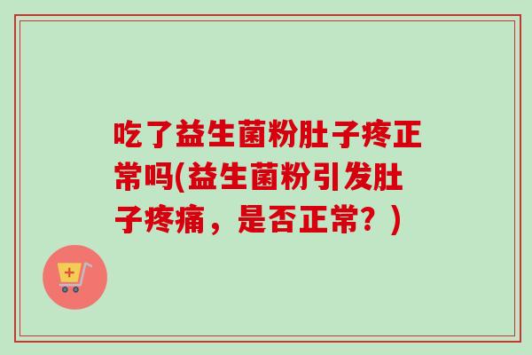 吃了益生菌粉肚子疼正常吗(益生菌粉引发肚子，是否正常？)