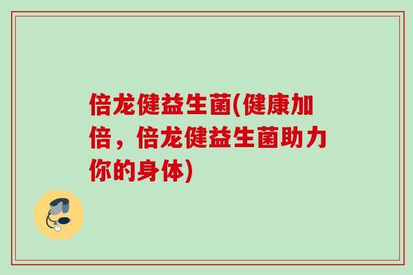 倍龙健益生菌(健康加倍，倍龙健益生菌助力你的身体)
