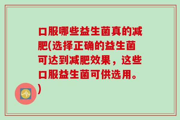 口服哪些益生菌真的(选择正确的益生菌可达到效果,这些口服益生菌可供选用。) 口服哪些益生菌真的(选择正确的益生菌可达到效果,这些口服益生菌可供选用。)