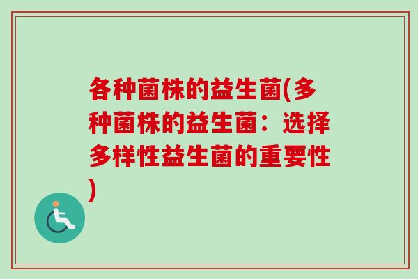 各种菌株的益生菌(多种菌株的益生菌:选择多样性益生菌的重要性) 各种菌株的益生菌(多种菌株的益生菌:选择多样性益生菌的重要性)