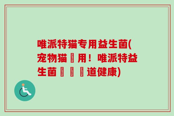 唯派特猫专用益生菌(宠物猫專用！唯派特益生菌維護腸道健康)