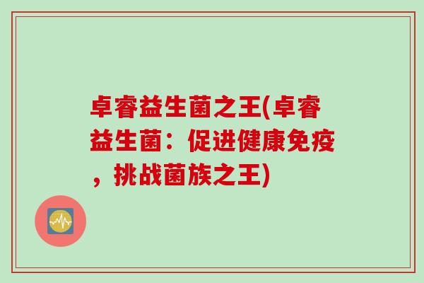 卓睿益生菌之王(卓睿益生菌：促进健康，挑战菌族之王)