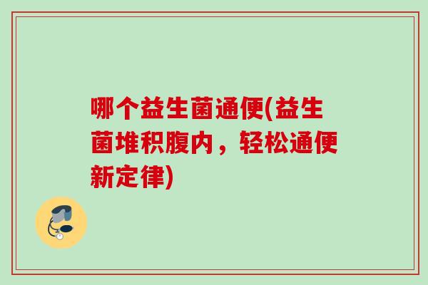 哪个益生菌通便(益生菌堆积腹内，轻松通便新定律)