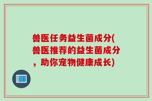 兽医任务益生菌成分(兽医推荐的益生菌成分，助你宠物健康成长)