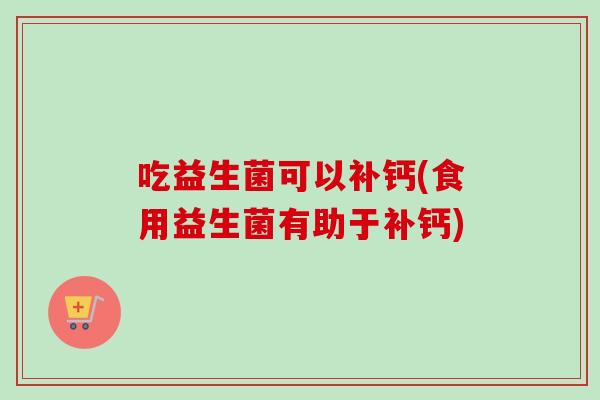 吃益生菌可以补钙(食用益生菌有助于补钙)