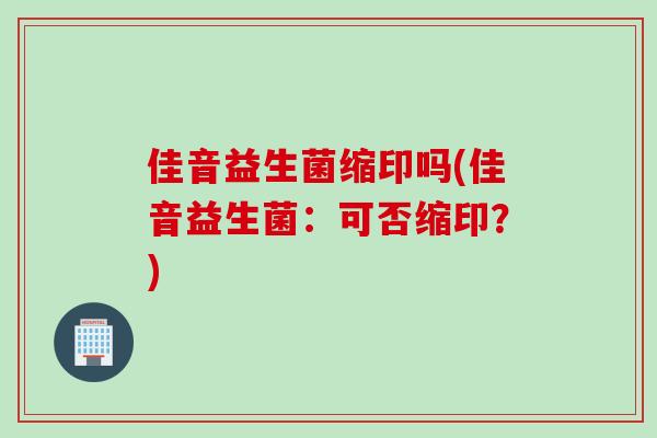 佳音益生菌缩印吗(佳音益生菌：可否缩印？)