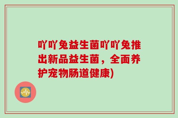 吖吖兔益生菌吖吖兔推出新品益生菌,全面养护宠物肠道健康) 吖吖兔益生菌吖吖兔推出新品益生菌,全面养护宠物肠道健康)