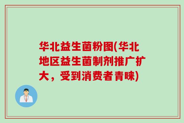 华北益生菌粉图(华北地区益生菌制剂推广扩大，受到消费者青睐)