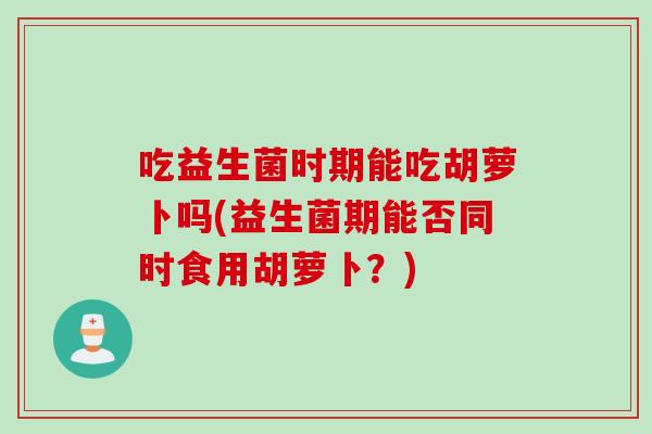 吃益生菌时期能吃胡萝卜吗(益生菌期能否同时食用胡萝卜？)