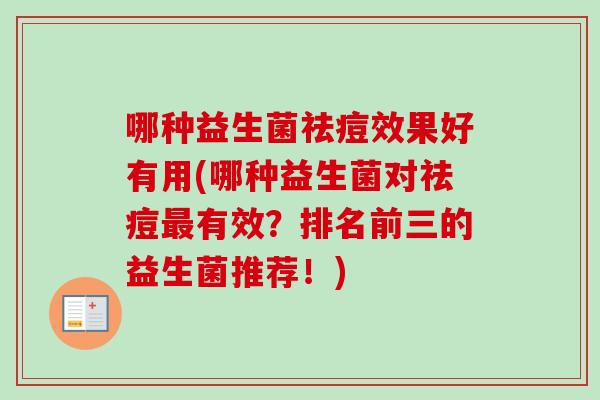 哪种益生菌祛痘效果好有用(哪种益生菌对祛痘有效?排名前三的益生菌推荐!) 哪种益生菌祛痘效果好有用(哪种益生菌对祛痘有效?排名前三的益生菌推荐!)