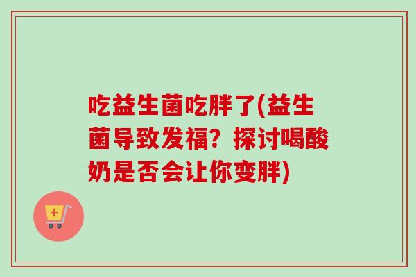 吃益生菌吃胖了(益生菌导致发福?探讨喝酸奶是否会让你变胖) 吃益生菌吃胖了(益生菌导致发福?探讨喝酸奶是否会让你变胖)