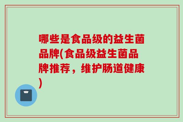 哪些是食品级的益生菌品牌(食品级益生菌品牌推荐,维护肠道健康) 哪些是食品级的益生菌品牌(食品级益生菌品牌推荐,维护肠道健康)