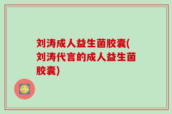 刘涛成人益生菌胶囊(刘涛代言的成人益生菌胶囊) 刘涛成人益生菌胶囊(刘涛代言的成人益生菌胶囊)