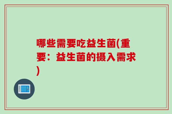 哪些需要吃益生菌(重要:益生菌的摄入需求) 哪些需要吃益生菌(重要:益生菌的摄入需求)