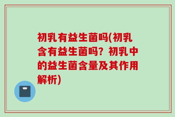 初乳有益生菌吗(初乳含有益生菌吗？初乳中的益生菌含量及其作用解析)