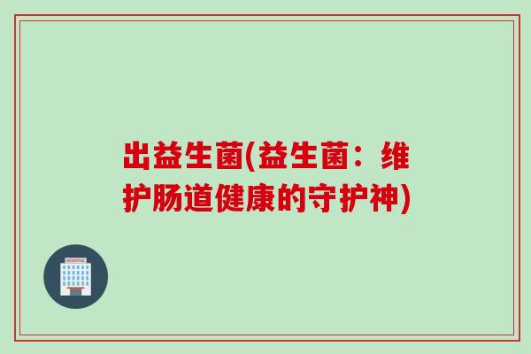 出益生菌(益生菌:维护肠道健康的守护神) 出益生菌(益生菌:维护肠道健康的守护神)
