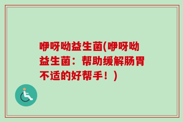 咿呀呦益生菌(咿呀呦益生菌：帮助缓解肠胃不适的好帮手！)