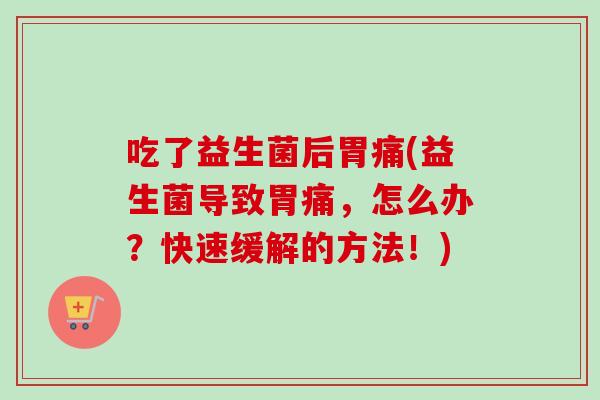 吃了益生菌后胃痛(益生菌导致胃痛，怎么办？快速缓解的方法！)