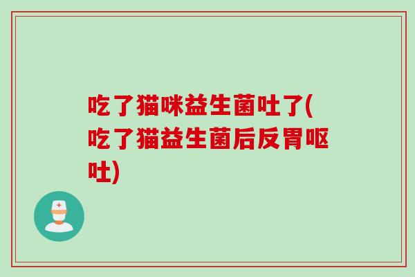 吃了猫咪益生菌吐了(吃了猫益生菌后反胃呕吐)