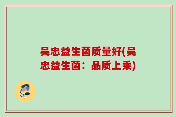 吴忠益生菌质量好(吴忠益生菌：品质上乘)