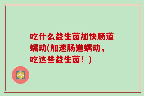 吃什么益生菌加快肠道蠕动(加速肠道蠕动，吃这些益生菌！)