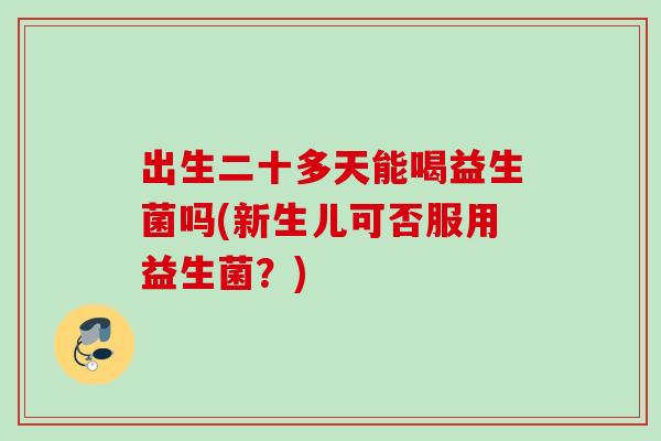 出生二十多天能喝益生菌吗(新生儿可否服用益生菌？)