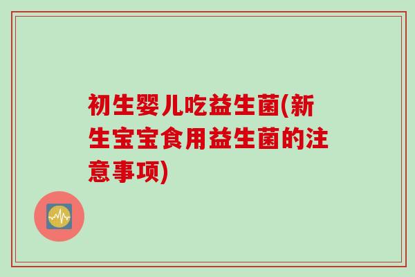 初生婴儿吃益生菌(新生宝宝食用益生菌的注意事项) 初生婴儿吃益生菌(新生宝宝食用益生菌的注意事项)