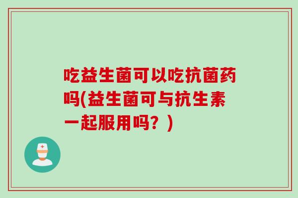 吃益生菌可以吃药吗(益生菌可与抗生素一起服用吗?) 吃益生菌可以吃药吗(益生菌可与抗生素一起服用吗?)