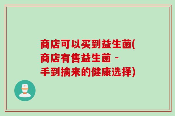 商店可以买到益生菌(商店有售益生菌 - 手到擒来的健康选择) 商店可以买到益生菌(商店有售益生菌 - 手到擒来的健康选择)