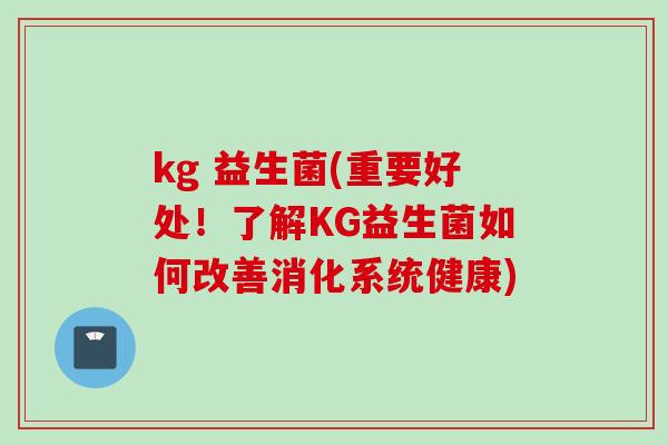 kg 益生菌(重要好处！了解KG益生菌如何改善消化系统健康)
