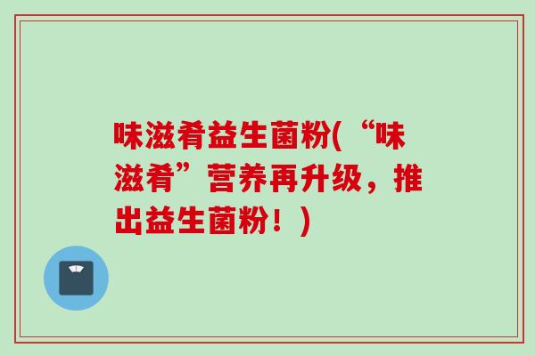 味滋肴益生菌粉(“味滋肴”营养再升级,推出益生菌粉!) 味滋肴益生菌粉(“味滋肴”营养再升级,推出益生菌粉!)