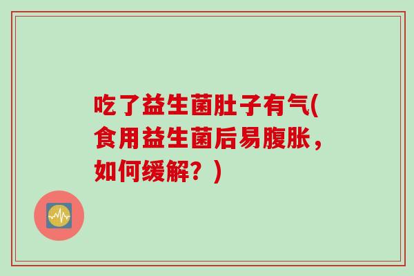 吃了益生菌肚子有气(食用益生菌后易，如何缓解？)