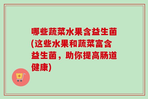 哪些蔬菜水果含益生菌(这些水果和蔬菜富含益生菌，助你提高肠道健康)