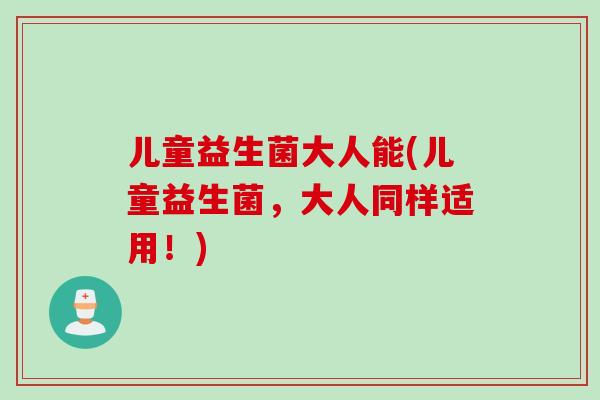 儿童益生菌大人能(儿童益生菌，大人同样适用！)