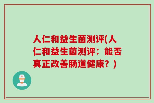 人仁和益生菌测评(人仁和益生菌测评：能否真正改善肠道健康？)