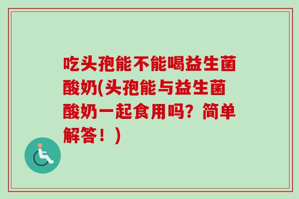 吃头孢能不能喝益生菌酸奶(头孢能与益生菌酸奶一起食用吗?简单解答!) 吃头孢能不能喝益生菌酸奶(头孢能与益生菌酸奶一起食用吗?简单解答!)