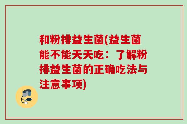 和粉排益生菌(益生菌能不能天天吃：了解粉排益生菌的正确吃法与注意事项)