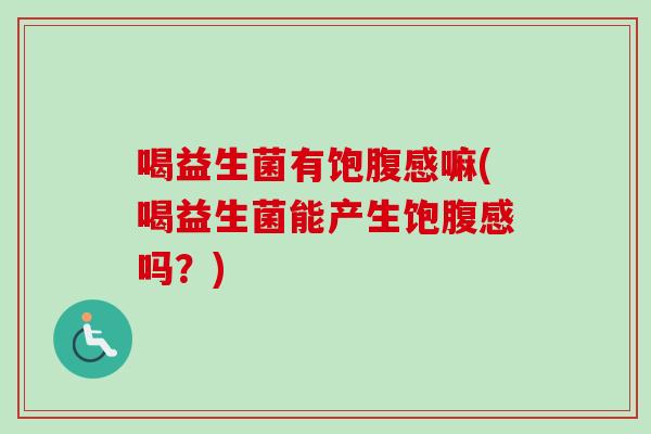 喝益生菌有饱腹感嘛(喝益生菌能产生饱腹感吗？)