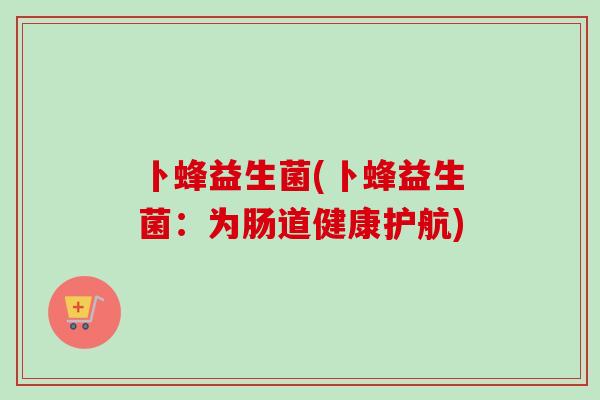 卜蜂益生菌(卜蜂益生菌：为肠道健康护航)