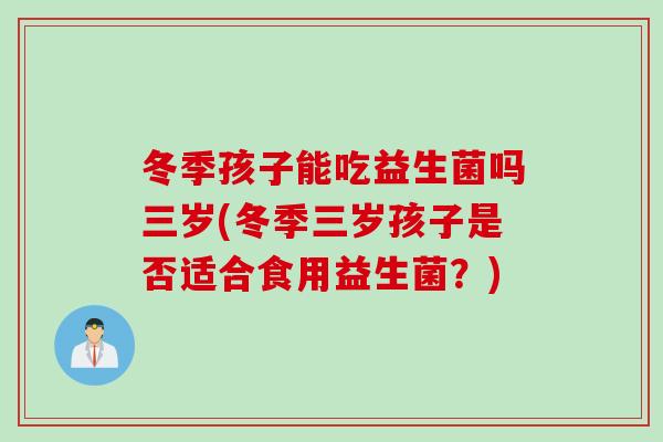 冬季孩子能吃益生菌吗三岁(冬季三岁孩子是否适合食用益生菌?) 冬季孩子能吃益生菌吗三岁(冬季三岁孩子是否适合食用益生菌?)