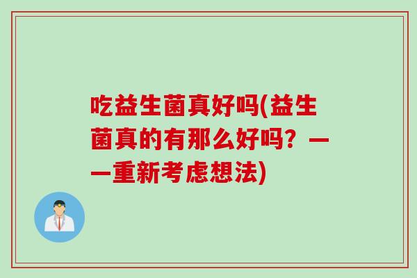 吃益生菌真好吗(益生菌真的有那么好吗？——重新考虑想法)