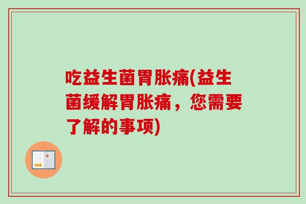 吃益生菌胃胀痛(益生菌缓解胃胀痛,您需要了解的事项) 吃益生菌胃胀痛(益生菌缓解胃胀痛,您需要了解的事项)