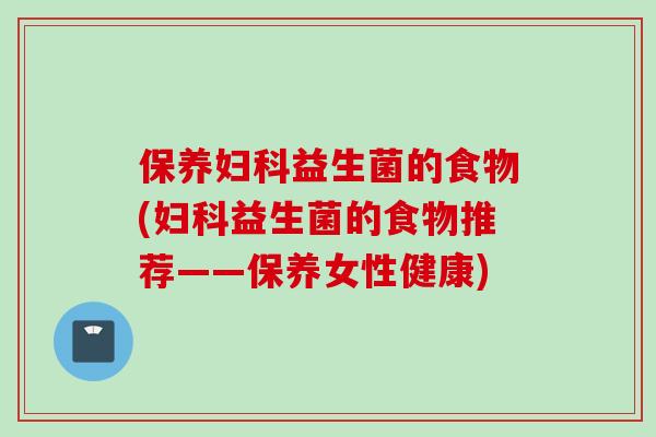 保养益生菌的食物(益生菌的食物推荐——保养女性健康) 保养益生菌的食物(益生菌的食物推荐——保养女性健康)