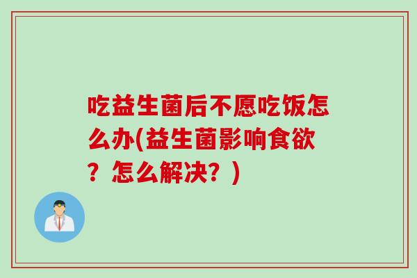 吃益生菌后不愿吃饭怎么办(益生菌影响？怎么解决？)