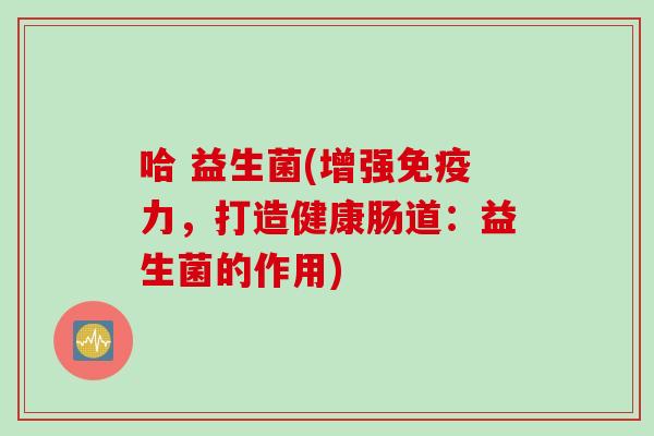 哈 益生菌(增强力，打造健康肠道：益生菌的作用)