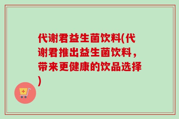 代谢君益生菌饮料(代谢君推出益生菌饮料，带来更健康的饮品选择)